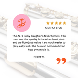 The AZ-2 is my daughter's favorite flute. You can hear the quality in the Altus head joint, and the flute just makes it so much easier to play really well. She has also commented on how dynamic it is.